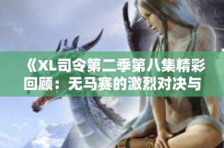 《XL司令第二季第八集精彩回顾：无马赛的激烈对决与战略布局》