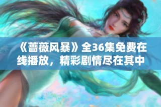 《蔷薇风暴》全36集免费在线播放，精彩剧情尽在其中！