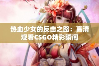 热血少女的反击之路：高清观看CSGO精彩瞬间