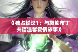 《独占糙汉1：与袋熊布丁共谱温馨爱情故事》