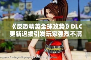 《反恐精英全球攻势》DLC更新迟缓引发玩家强烈不满情绪