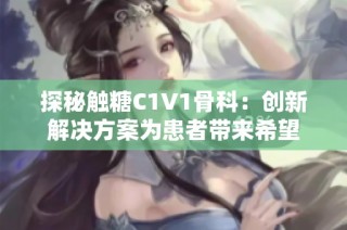 探秘触糖C1V1骨科：创新解决方案为患者带来希望