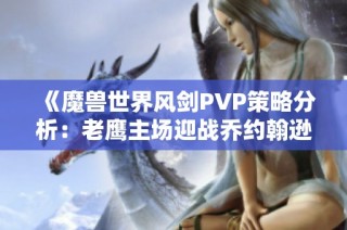 《魔兽世界风剑PVP策略分析：老鹰主场迎战乔约翰逊的精彩表现》