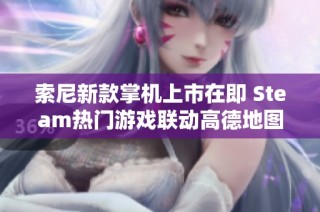 索尼新款掌机上市在即 Steam热门游戏联动高德地图功能揭秘