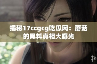 揭秘17ccgcg吃瓜网：蘑菇的黑料真相大曝光