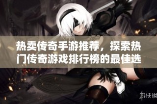 热卖传奇手游推荐，探索热门传奇游戏排行榜的最佳选择