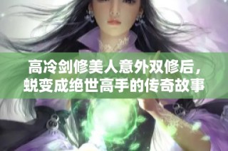 高冷剑修美人意外双修后，蜕变成绝世高手的传奇故事