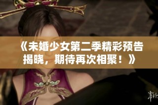 《未婚少女第二季精彩预告揭晓，期待再次相聚！》