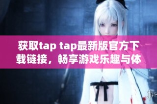 获取tap tap最新版官方下载链接，畅享游戏乐趣与体验