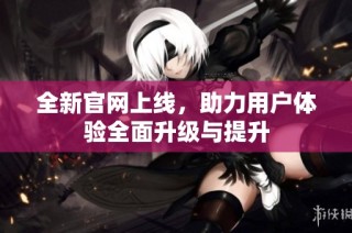 全新官网上线，助力用户体验全面升级与提升