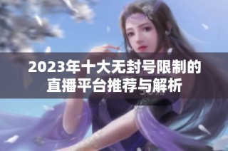 2023年十大无封号限制的直播平台推荐与解析