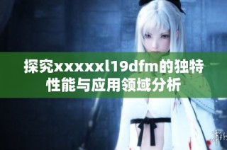 探究xxxxxl19dfm的独特性能与应用领域分析