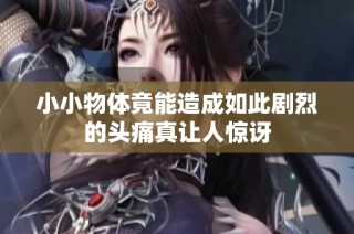 小小物体竟能造成如此剧烈的头痛真让人惊讶