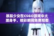 暴躁少女在CSGO游戏中大展身手，精彩瞬间免费观看