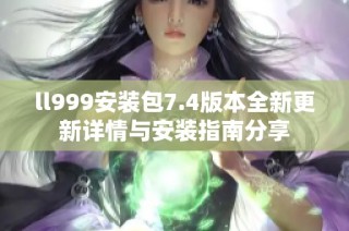 ll999安装包7.4版本全新更新详情与安装指南分享