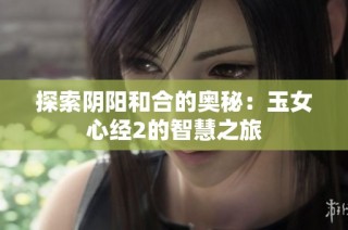 探索阴阳和合的奥秘：玉女心经2的智慧之旅