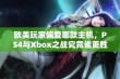 欧美玩家偏爱哪款主机，PS4与Xbox之战究竟谁更胜一筹