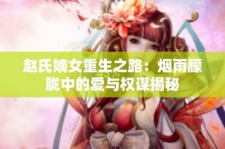 赵氏嫡女重生之路：烟雨朦胧中的爱与权谋揭秘