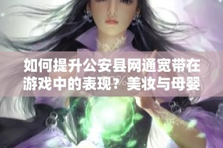 如何提升公安县网通宽带在游戏中的表现？美妆与母婴健康的养护建议一并分享