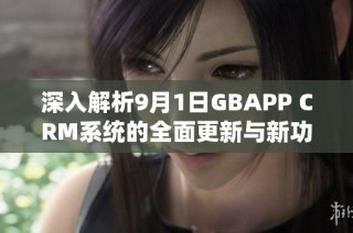 深入解析9月1日GBAPP CRM系统的全面更新与新功能亮点