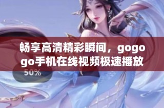 畅享高清精彩瞬间，gogogo手机在线视频极速播放体验