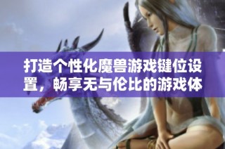 打造个性化魔兽游戏键位设置，畅享无与伦比的游戏体验与乐趣