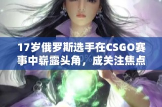 17岁俄罗斯选手在CSGO赛事中崭露头角，成关注焦点