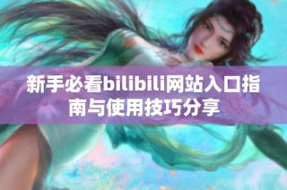 新手必看bilibili网站入口指南与使用技巧分享