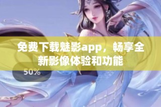 免费下载魅影app，畅享全新影像体验和功能