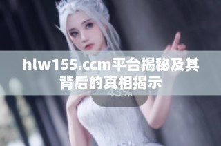 hlw155.ccm平台揭秘及其背后的真相揭示