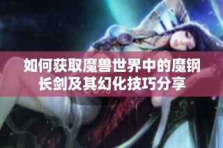 如何获取魔兽世界中的魔钢长剑及其幻化技巧分享