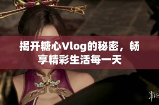 揭开糖心Vlog的秘密，畅享精彩生活每一天