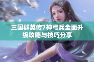 三国群英传7神弓兵全面升级攻略与技巧分享