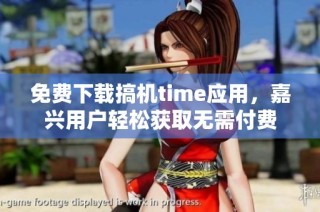 免费下载搞机time应用，嘉兴用户轻松获取无需付费