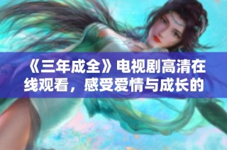 《三年成全》电视剧高清在线观看，感受爱情与成长的动人故事