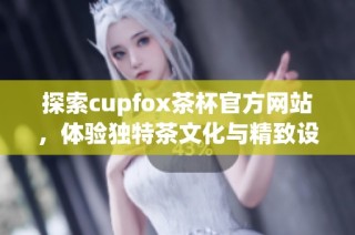 探索cupfox茶杯官方网站，体验独特茶文化与精致设计