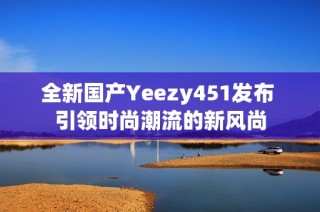 全新国产Yeezy451发布 引领时尚潮流的新风尚