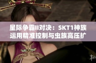 星际争霸II对决：SKT1神族运用精准控制与虫族高压扩张策略解析