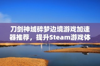 刀剑神域碎梦边境游戏加速器推荐，提升Steam游戏体验的最佳选择