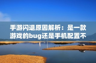 手游闪退原因解析：是一款游戏的bug还是手机配置不足导致的呢