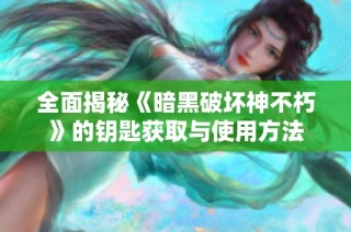 全面揭秘《暗黑破坏神不朽》的钥匙获取与使用方法