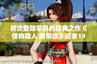 初次登陆掌机的经典之作《怪物猎人 携带版》迎来19周年纪念