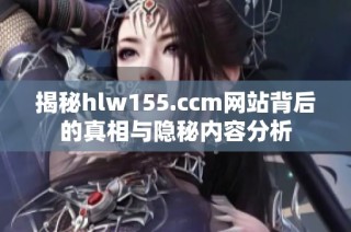 揭秘hlw155.ccm网站背后的真相与隐秘内容分析