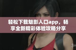 轻松下载魅影入口app，畅享全新精彩体验攻略分享