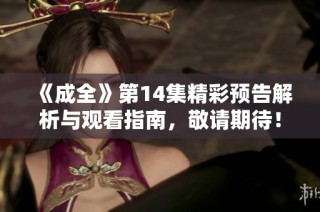 《成全》第14集精彩预告解析与观看指南，敬请期待！