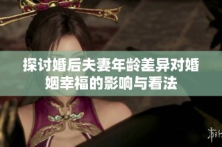 探讨婚后夫妻年龄差异对婚姻幸福的影响与看法