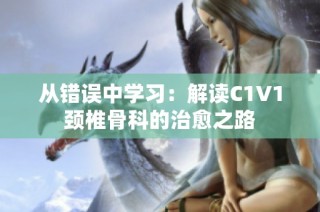 从错误中学习：解读C1V1颈椎骨科的治愈之路