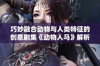 巧妙融合动物与人类特征的创意剧集《动物人马》解析与探讨