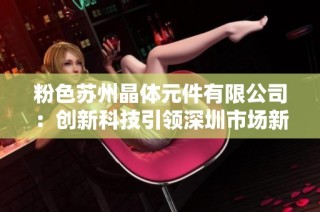 粉色苏州晶体元件有限公司：创新科技引领深圳市场新风潮