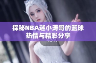 探秘NBA迷小涛哥的篮球热情与精彩分享